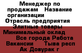 Менеджер по продажам › Название организации ­ ART REAL › Отрасль предприятия ­ Элитные товары › Минимальный оклад ­ 40 000 - Все города Работа » Вакансии   . Тыва респ.,Ак-Довурак г.